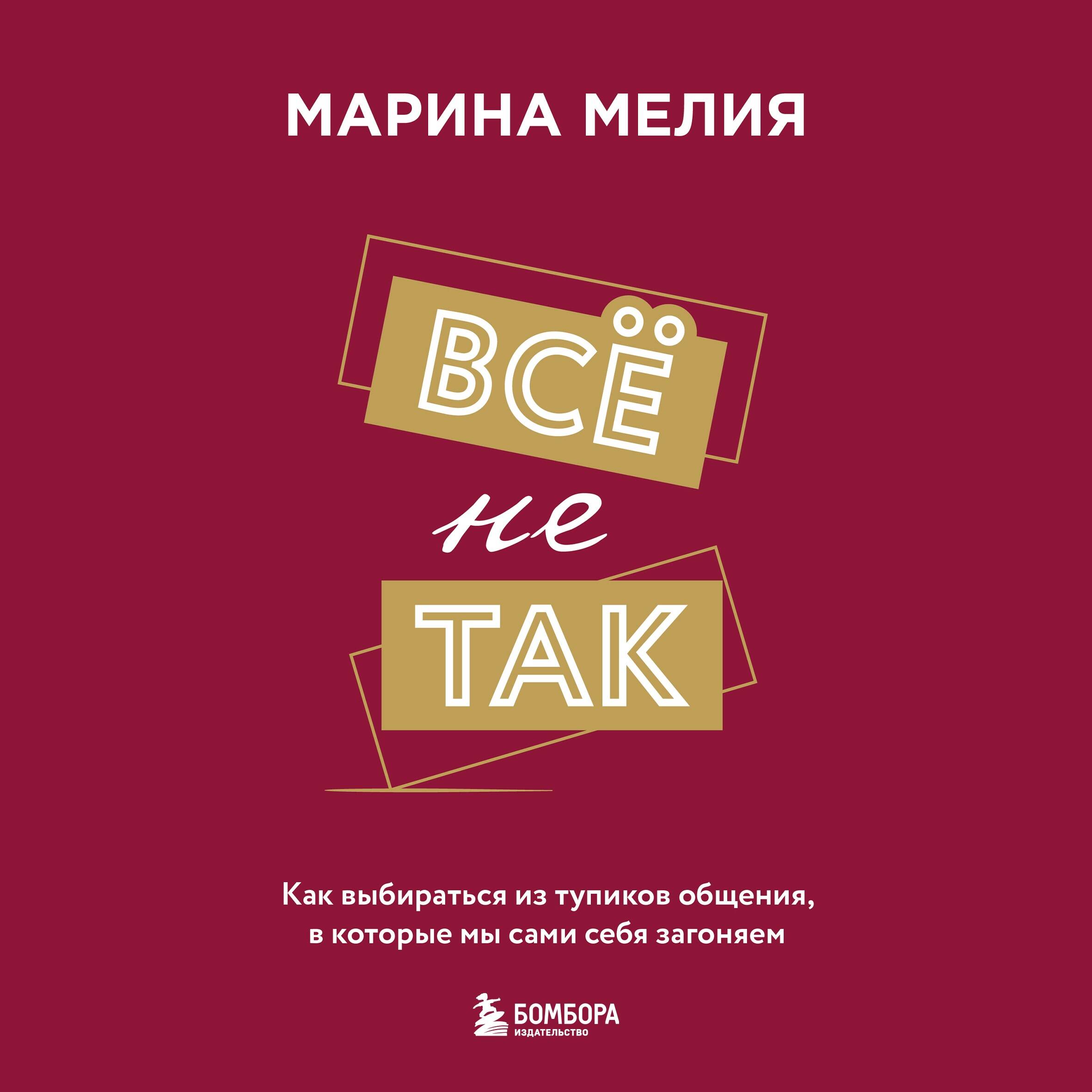 Всё не так. Как выбираться из тупиков общения, в которые мы сами себя загоняем