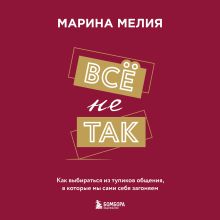 Обложка Всё не так. Как выбираться из тупиков общения, в которые мы сами себя загоняем Марина Мелия