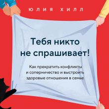 Обложка Тебя никто не спрашивает! Как прекратить конфликты и соперничество и выстроить здоровые отношения в семье Юлия Хилл