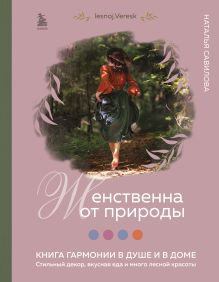 Обложка Женственна от природы. Книга гармонии в душе и в доме. Стильный декор, вкусная еда и много лесной красоты Наталья Савилова