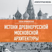 Обложка Истоки древнерусской Московской архитектуры Елена Крижевская