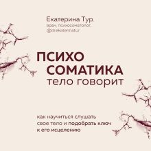 Обложка Психосоматика: тело говорит. Как научиться слушать свое тело и подобрать ключ к его исцелению Екатерина Тур