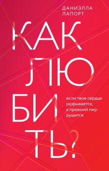 Обложка Как любить? Если твое сердце разрывается, а прежний мир рушится Даниэлла Лапорт