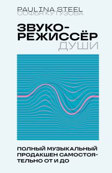 Обложка Звукорежиссер души. Полный музыкальный продакшен самостоятельно от и до Софья Кутузова