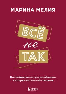Обложка Всё не так. Как выбираться из тупиков общения, в которые мы сами себя загоняем Марина Мелия