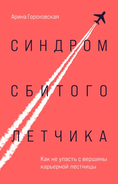 Обложка Синдром сбитого летчика. Как не упасть с вершины карьерной лестницы Арина Гороховская