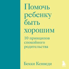 Обложка Помочь ребенку быть хорошим. 10 принципов спокойного родительства Бекки Кеннеди