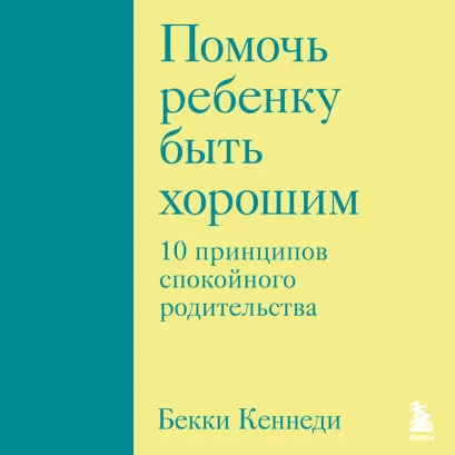 Обложка Помочь ребенку быть хорошим. 10 принципов спокойного родительства Бекки Кеннеди