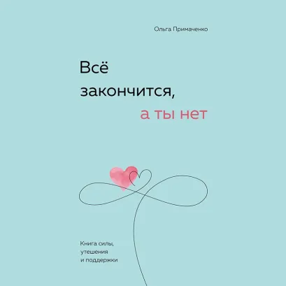 Обложка Всё закончится, а ты нет. Книга силы, утешения и поддержки Ольга Примаченко