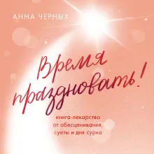 Время праздновать! Книга-лекарство от обесценивания, суеты и "дня сурка"