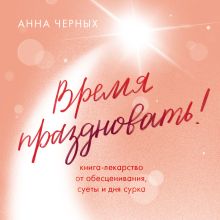 Обложка Время праздновать! Книга-лекарство от обесценивания, суеты и 