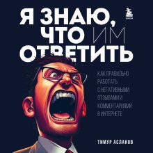 Обложка Я знаю, что им ответить. Как правильно работать с негативными отзывами и комментариями в интернете Тимур Асланов