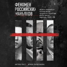 Обложка Феномен российских маньяков. Первое масштабное исследование маньяков и серийных убийц времен царизма, СССР и РФ Антуан Касс, Ирина Капитанова