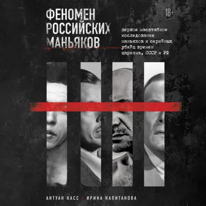 Обложка Феномен российских маньяков. Первое масштабное исследование маньяков и серийных убийц времен царизма, СССР и РФ Антуан Касс, Ирина Капитанова