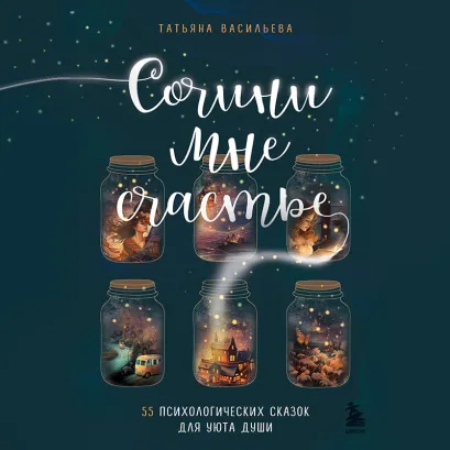 Обложка Сочини мне счастье. 55 психологических сказок для уюта души Татьяна Васильева
