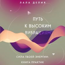 Обложка Путь к высоким вибрациям. Сила твоей энергии: книга практик Лала Делия