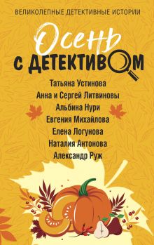Обложка Осень с детективом Татьяна Устинова, Анна и Сергей Литвиновы, Евгения Михайлова, Елена Логунова, Наталия Антонова, Александр Руж