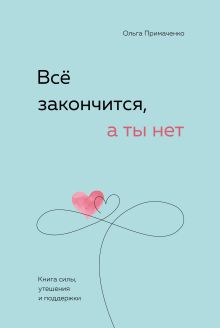 Обложка Всё закончится, а ты нет. Книга силы, утешения и поддержки Ольга Примаченко
