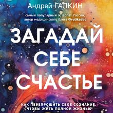 Обложка Загадай себе счастье. Как перепрошить свое сознание, чтобы жить полной жизнью Андрей Галкин