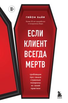 Обложка Если клиент всегда мертв. Гробовщик про самые странные похороны из своей практики Гийом Байи