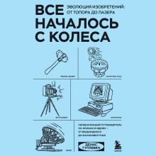 Обложка Все началось с колеса. Эволюция изобретений: от топора до лазера Денис Гутлебен