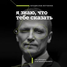 Обложка Я знаю, что тебе сказать. Как убеждать, а не манипулировать Владислав Яхтченко