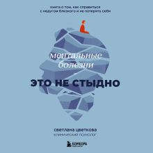 Обложка Ментальные болезни – это не стыдно. Книга о том, как справиться с недугом близкого и не потерять себя Светлана Цветкова