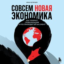Обложка Совсем новая экономика. Как умирает глобализация и что приходит ей на смену Иван Целищев