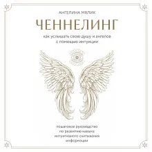 Ченнелинг. Как услышать свою душу и ангелов с помощью интуиции