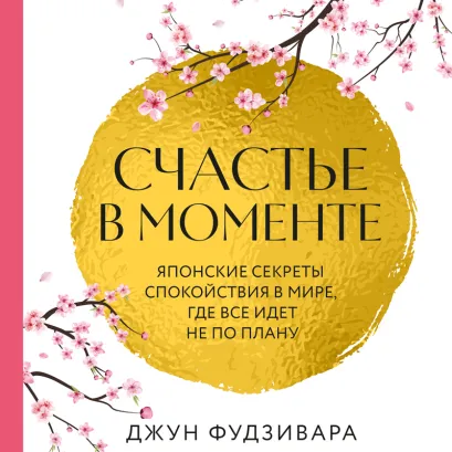 Обложка Счастье в моменте. Японские секреты спокойствия в мире, где все идет не по плану Джун Фудзивара