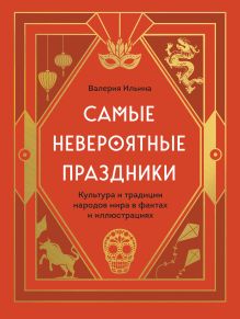 Обложка Самые невероятные праздники. Культура и традиции народов мира в фактах и иллюстрациях Валерия Ильина