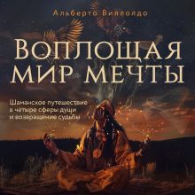 Обложка Воплощая мир мечты. Шаманское путешествие в четыре сферы души и возвращение судьбы Альберто Виллолдо