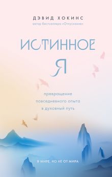 Обложка Истинное Я. Превращение повседневного опыта в духовный путь Дэвид Хокинс