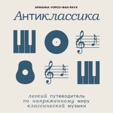 Обложка Антиклассика: Легкий путеводитель по напряженному миру классической музыки Арианна Уорсо-Фан Раух
