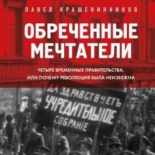 Обложка Обреченные мечтатели. Четыре временных правительства или почему революция была неизбежна Павел Крашенинников