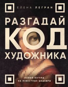 Обложка Разгадай код художника: новый взгляд на известные шедевры Елена Легран