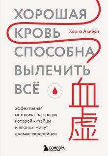 Обложка Хорошая кровь способна вылечить всё. Эффективная методика, благодаря которой китайцы и японцы живут дольше европейцев Хориэ Акиёси