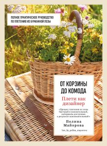 Обложка Плети как дизайнер. От корзины до комода. Полное практическое руководство по плетению из бумажной лозы Полина Майорова