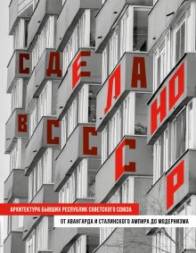 Обложка Сделано в СССР. Архитектура бывших республик Советского Союза. От авангарда и сталинского ампира до модернизма