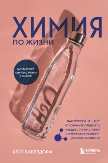 Обложка Химия по жизни. Как устроен наш быт, отношения, предметы и вещи с точки зрения химических реакций, атомов и молекул Кейт Бибердорф