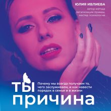Обложка Ты - причина. Почему мы всегда получаем то, чего заслуживаем, и как навести порядок в семье и в жизни Юлия Ивлиева