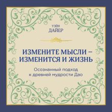 Измените мысли - изменится и жизнь. Осознанный подход к древней мудрости ДАО
