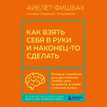 Как взять себя в руки и наконец-то сделать. Готовые стратегии для достижения любой цели на работе, в учебе и личной жизни