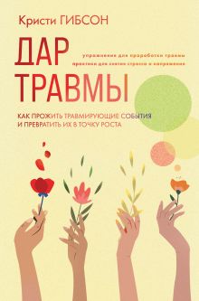 Обложка Дар травмы. Как прожить травмирующие события и превратить их в точку роста Кристи Гибсон