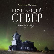 Обложка Исчезающий Север. Непридуманные сюжеты из жизни русской глубинки Александр Моисеев