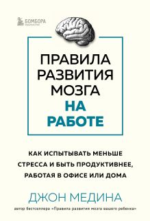 Обложка Правила развития мозга на работе. Как испытывать меньше стресса и быть продуктивнее, работая в офисе или дома Джон Медина