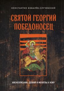 Обложка Святой Георгий Победоносец. Жизнеописание, деяния и молитвы к нему Константин Ковалёв-Случевский