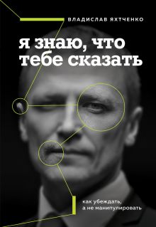 Обложка Я знаю, что тебе сказать. Как убеждать, а не манипулировать Владислав Яхтченко