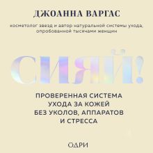 Обложка Сияй! Проверенная система ухода за кожей без уколов, аппаратов и стресса Джоанна Варгас