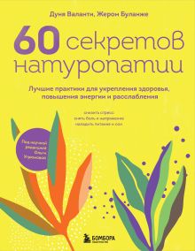 Обложка 60 секретов натуропатии. Лучшие практики для укрепления здоровья, повышения энергии и расслабления Дуня Валанти, Жером Буланже
